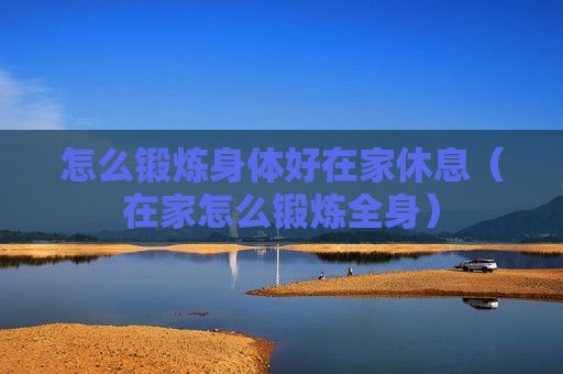 怎么鍛煉身體好在家休息（在家怎么鍛煉全身）