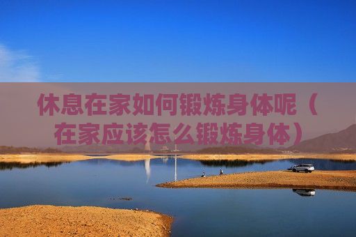 休息在家如何鍛煉身體呢（在家應(yīng)該怎么鍛煉身體）