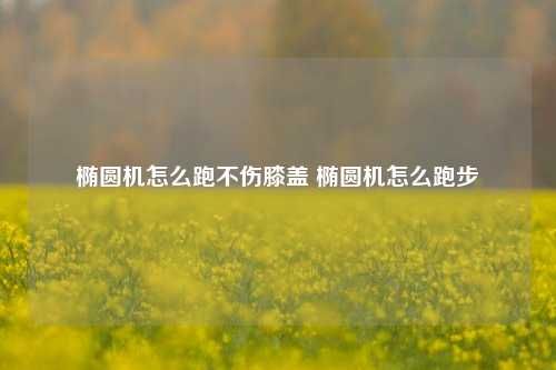 橢圓機(jī)怎么跑不傷膝蓋 橢圓機(jī)怎么跑步