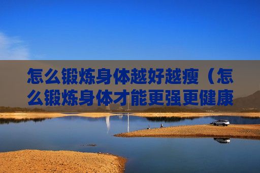 怎么鍛煉身體越好越瘦（怎么鍛煉身體才能更強(qiáng)更健康）