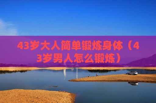 43歲大人簡(jiǎn)單鍛煉身體（43歲男人怎么鍛煉）