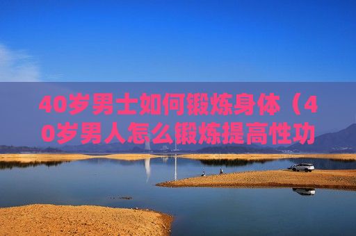 40歲男士如何鍛煉身體（40歲男人怎么鍛煉提高性功能）