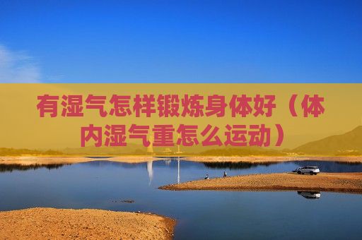 有濕氣怎樣鍛煉身體好（體內(nèi)濕氣重怎么運動）
