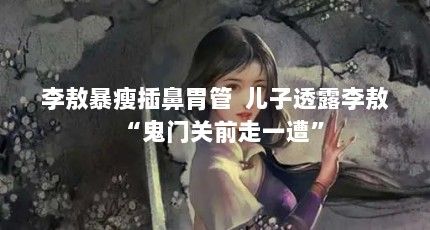 李敖暴瘦插鼻胃管 儿子透露李敖“鬼门关前走一遭”
