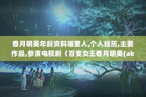 香月明美年龄资料哪里人,个人经历,主要作品,参演电视剧（百变女王香月明美(akemi)化身新嫁娘）