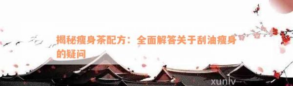 揭秘瘦身茶配方：全面解答關(guān)于刮油瘦身的疑問