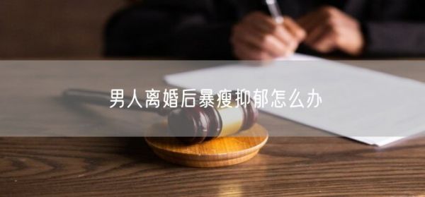 男人離婚后暴瘦抑郁怎么辦