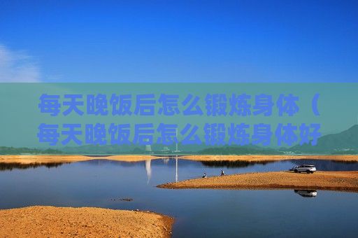 每天晚飯后怎么鍛煉身體（每天晚飯后怎么鍛煉身體好）