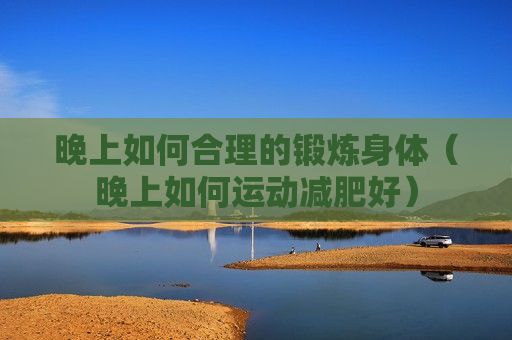晚上如何合理的鍛煉身體（晚上如何運(yùn)動(dòng)減肥好）