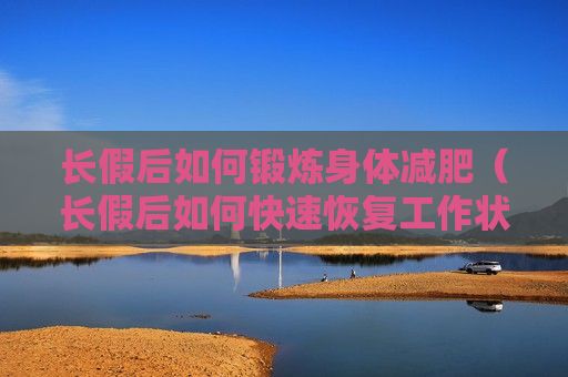 長假后如何鍛煉身體減肥（長假后如何快速恢復工作狀態(tài)）