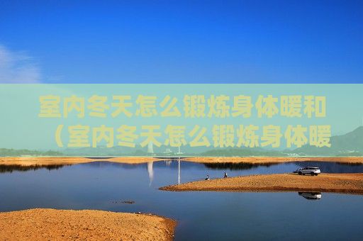 室内冬天怎么锻炼身体暖和（室内冬天怎么锻炼身体暖和些）