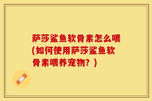 萨莎鲨鱼软骨素怎么喂(如何使用萨莎鲨鱼软骨素喂养宠物？)-第1张图片-关节保镖