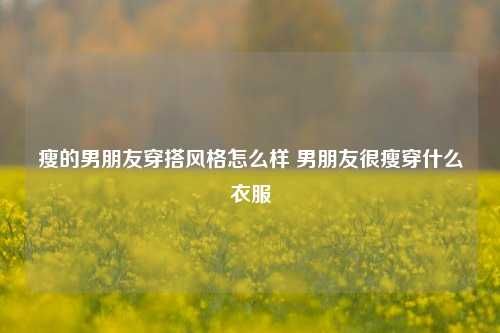 瘦的男朋友穿搭风格怎么样 男朋友很瘦穿什么衣服