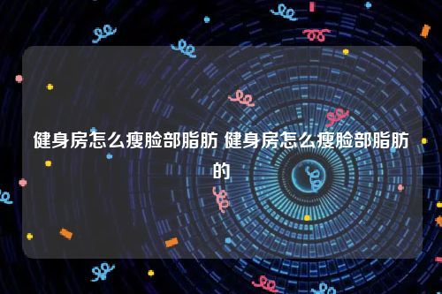 健身房怎么瘦臉部脂肪 健身房怎么瘦臉部脂肪的