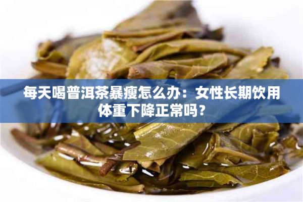 每天喝普洱茶暴瘦怎么办：女性长期饮用体重下降正常吗？