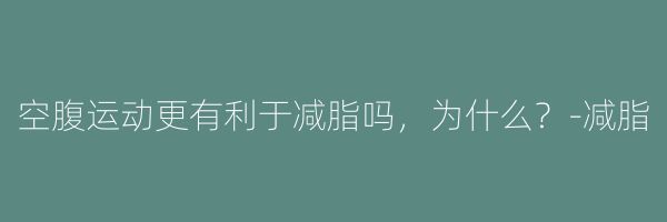 空腹运动更有利于减脂吗,为什么?-减脂
