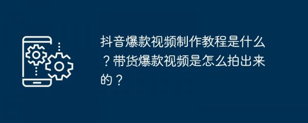 抖音爆款视频制作教程是什么？带货爆款视频是怎么拍出来的？