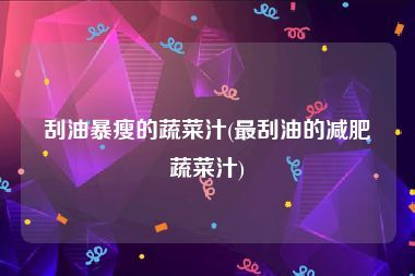 刮油暴瘦的蔬菜汁(最刮油的减肥蔬菜汁)