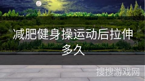 減肥健身操運(yùn)動(dòng)后拉伸多久