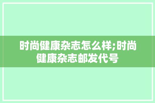 時(shí)尚健康雜志怎么樣;時(shí)尚健康雜志郵發(fā)代號(hào)