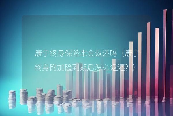 康寧終身保險(xiǎn)本金返還嗎（康寧終身附加險(xiǎn)到期后怎么返還？）,第1張