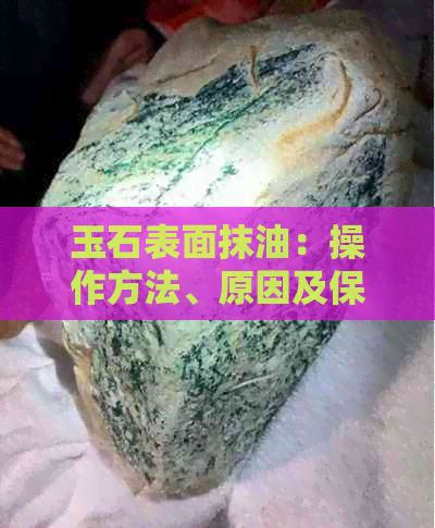 玉石表面抹油：操作方法、原因及保養(yǎng)技巧，讓你的玉器煥發(fā)光彩