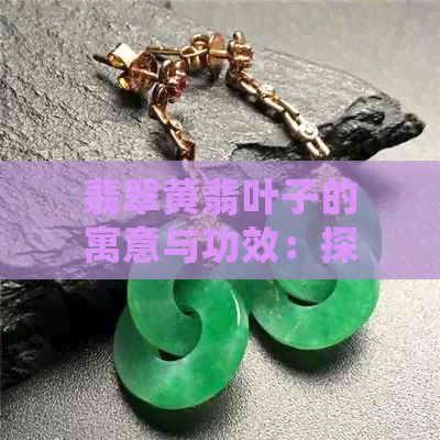 翡翠黃翡葉子的寓意與功效：探討自然寶石的深層含義與健康益處