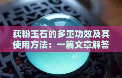 藕粉玉石的多重功效及其使用方法：一篇文章解答你的所有疑問(wèn)