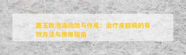 墨玉粉泡澡功效與作用：治療皮膚病的有效方法與使用指南
