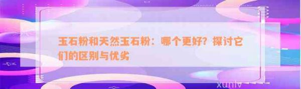 玉石粉和天然玉石粉：哪個(gè)更好？探討它們的區(qū)別與優(yōu)劣
