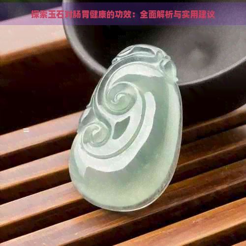 探索玉石對(duì)腸胃健康的功效：全面解析與實(shí)用建議