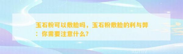 玉石粉可以敷脸吗，玉石粉敷脸的利与弊：你需要注意什么？