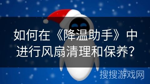 如何在《降温助手》中进行风扇清理和保养？