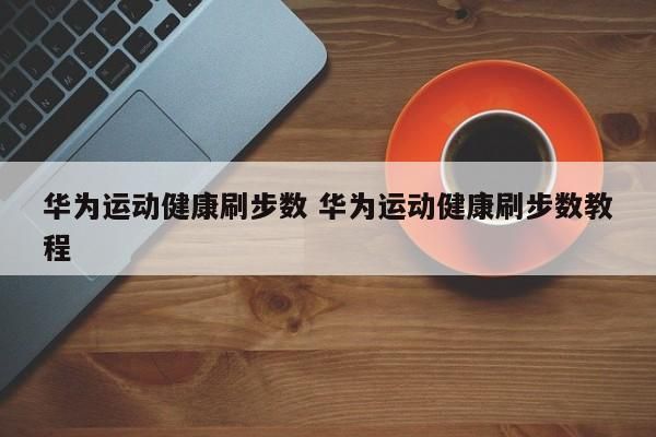 华为运动健康刷步数 华为运动健康刷步数教程-第1张图片
