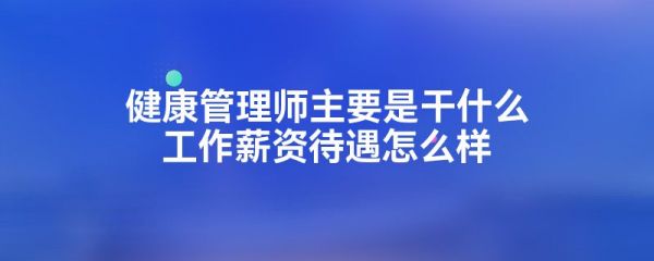 健康管理師主要是干什么工作薪資待遇怎么樣