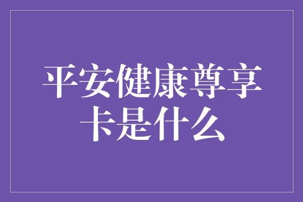 平安健康尊享卡是什么