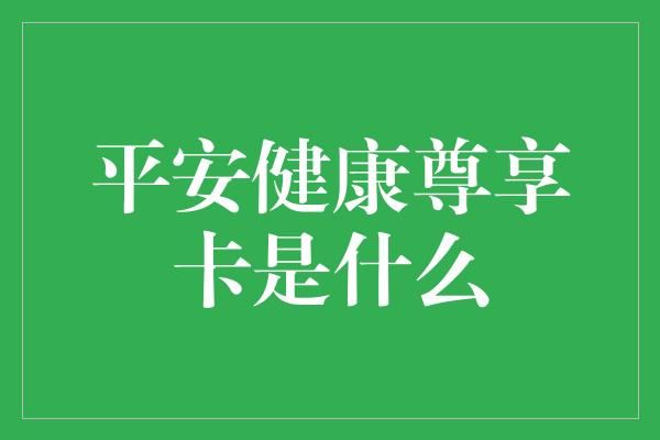 平安健康尊享卡是什么