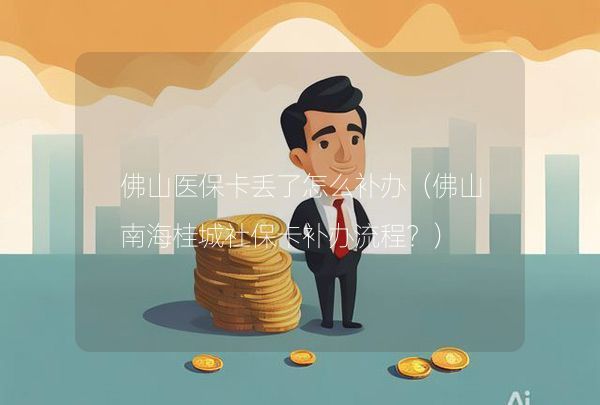 佛山医保卡丢了怎么补办（佛山南海桂城社保卡补办流程？）,第1张