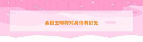 金銀玉哪樣對(duì)身體有好處