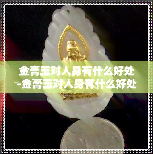 金膏玉對人身有什么好處-金膏玉對人身有什么好處和壞處