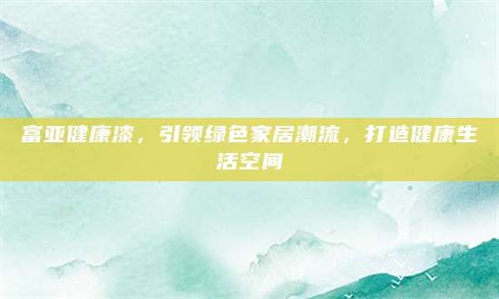 富亞健康漆，引領(lǐng)綠色家居潮流，打造健康生活空間