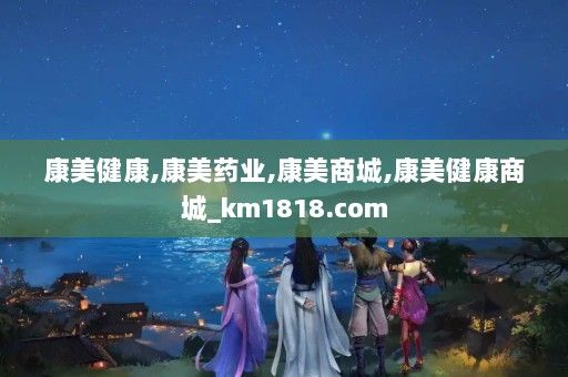 康美健康,康美药业,康美商城,康美健康商城_km1818.com
