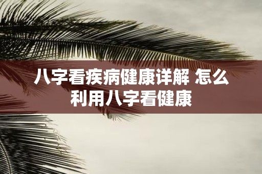 八字看疾病健康详解 怎么利用八字看健康