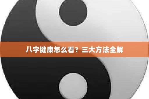 八字健康怎么看？三大方法全解