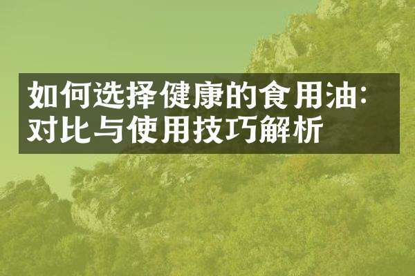 如何選擇健康的食用油：對比與使用技巧解析