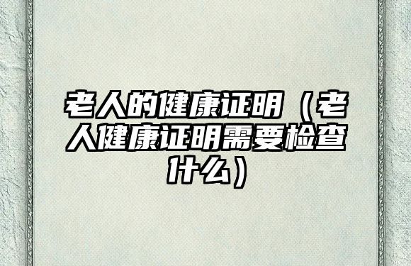 老人的健康證明（老人健康證明需要檢查什么）
