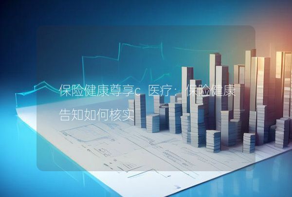 保險(xiǎn)健康尊享c醫(yī)療：保險(xiǎn)健康告知如何核實(shí),第1張