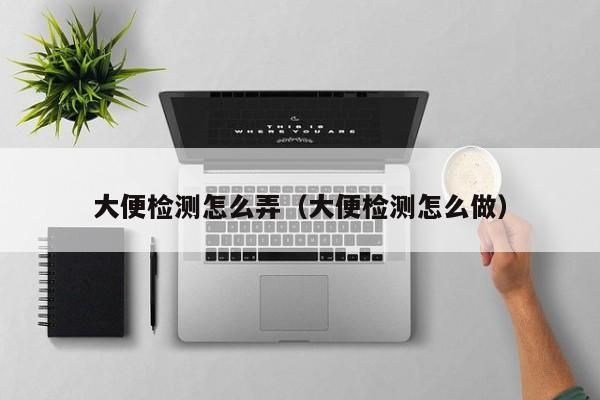 大便檢測怎么弄（大便檢測怎么做） 大便檢測怎么弄 第1張
