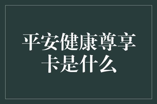 平安健康尊享卡是什么