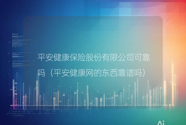 平安健康保险股份有限公司可靠吗（平安健康网的东西靠谱吗）,第1张